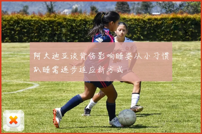 阿夫迪亚谈背伤影响睡姿从小习惯趴睡需逐步适应新方式
