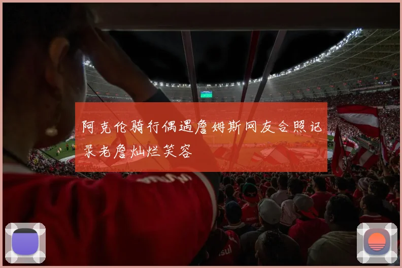 阿克伦骑行偶遇詹姆斯网友合照记录老詹灿烂笑容