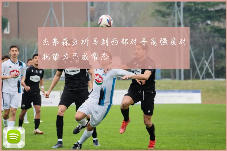 杰弗森分析马刺西部对手高强度对抗能力已成常态