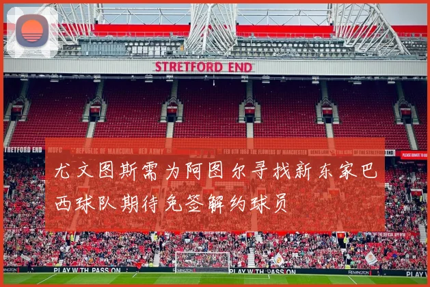 尤文图斯需为阿图尔寻找新东家巴西球队期待免签解约球员