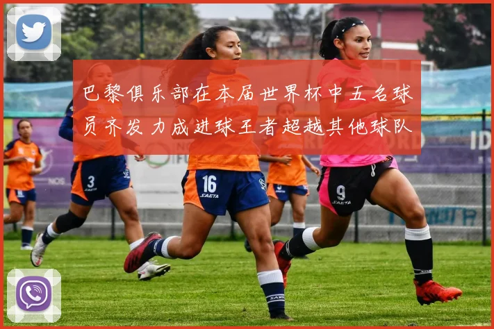 巴黎俱乐部在本届世界杯中五名球员齐发力成进球王者超越其他球队