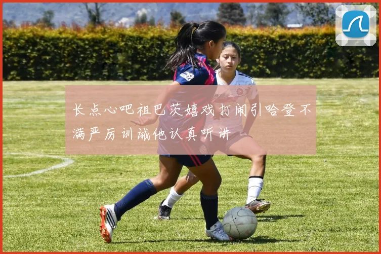 长点心吧祖巴茨嬉戏打闹引哈登不满严厉训诫他认真听讲