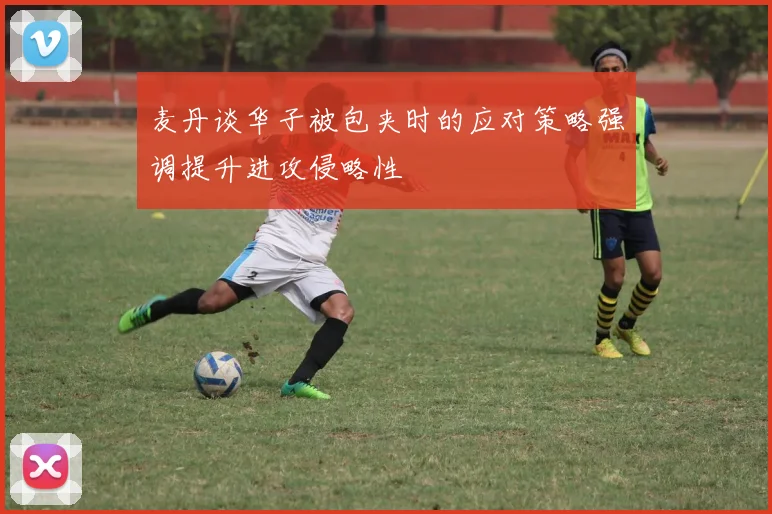 麦丹谈华子被包夹时的应对策略强调提升进攻侵略性