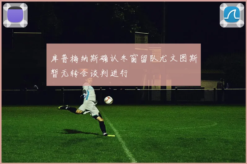 库普梅纳斯确认冬窗留队尤文图斯暂无转会谈判进行