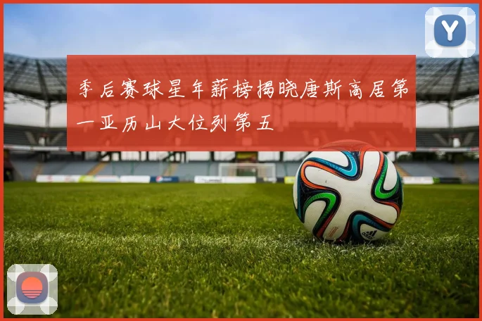 季后赛球星年薪榜揭晓唐斯高居第一亚历山大位列第五