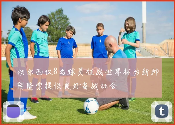 切尔西仅8名球员征战世界杯为新帅阿隆索提供良好备战机会