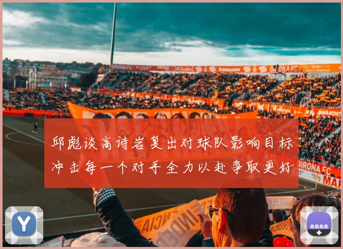 邱彪谈高诗岩复出对球队影响目标冲击每一个对手全力以赴争取更好成绩