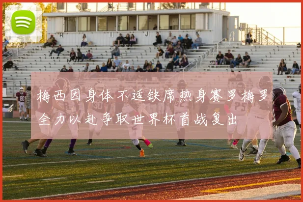 梅西因身体不适缺席热身赛罗梅罗全力以赴争取世界杯首战复出