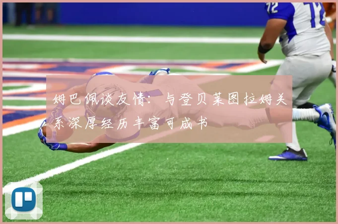 姆巴佩谈友情：与登贝莱图拉姆关系深厚经历丰富可成书